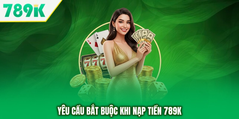 Yêu cầu bắt buộc khi nạp tiền 789K